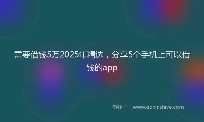 需要借钱5万2025年精选，分享5个手机上可以借钱的app