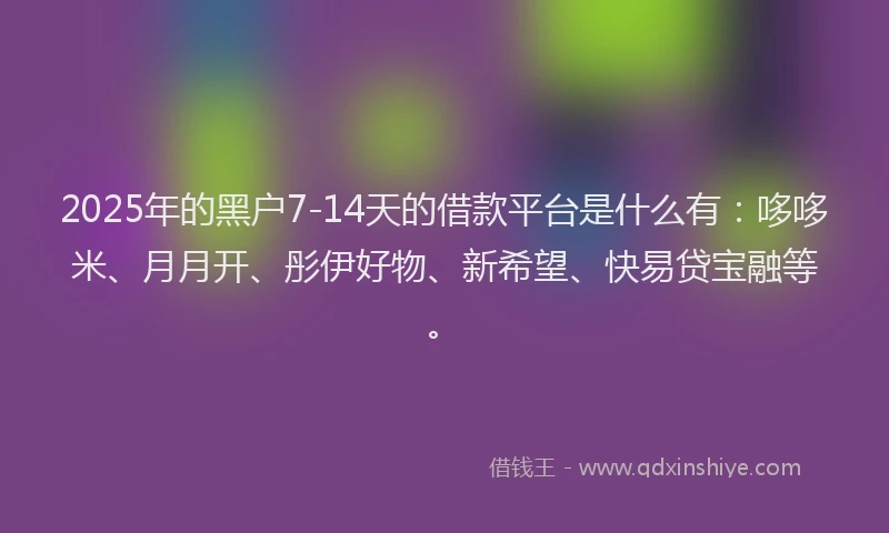 2025年的黑户7-14天的借款平台是什么有：哆哆米、月月开、彤伊好物、新希望、快易贷宝融等。