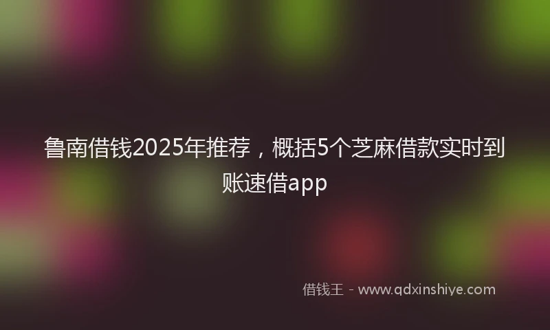鲁南借钱2025年推荐，概括5个芝麻借款实时到账速借app