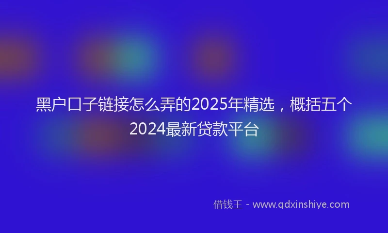 黑户口子链接怎么弄的2025年精选，概括五个2024最新贷款平台