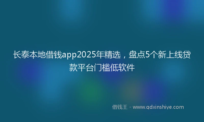 长泰本地借钱app2025年精选，盘点5个新上线贷款平台门槛低软件