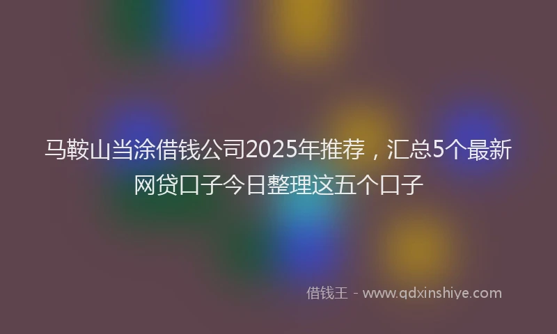 马鞍山当涂借钱公司2025年推荐，汇总5个最新网贷口子今日整理这五个口子