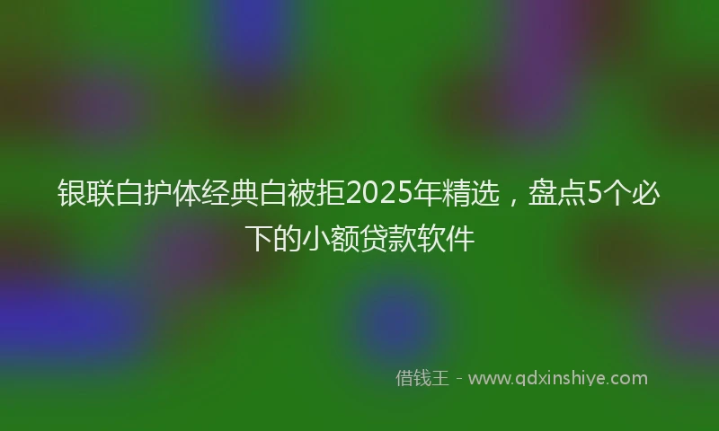 银联白护体经典白被拒2025年精选，盘点5个必下的小额贷款软件