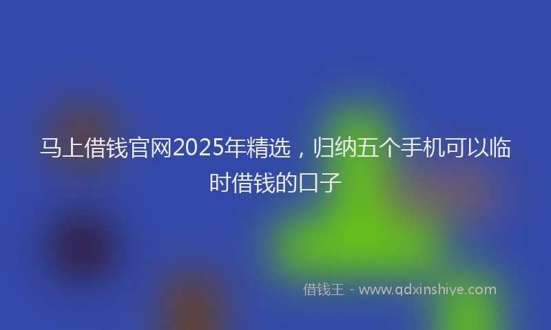 马上借钱官网2025年精选，归纳五个手机可以临时借钱的口子