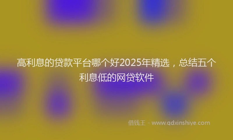 高利息的贷款平台哪个好2025年精选，总结五个利息低的网贷软件