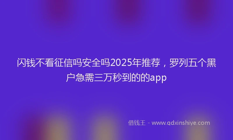 闪钱不看征信吗安全吗2025年推荐，罗列五个黑户急需三万秒到的的app