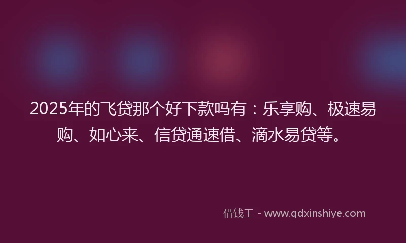 2025年的飞贷那个好下款吗有：乐享购、极速易购、如心来、信贷通速借、滴水易贷等。