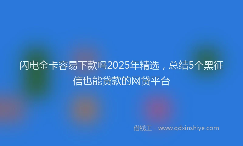 闪电金卡容易下款吗2025年精选，总结5个黑征信也能贷款的网贷平台
