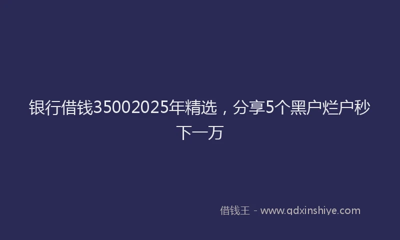 银行借钱35002025年精选，分享5个黑户烂户秒下一万