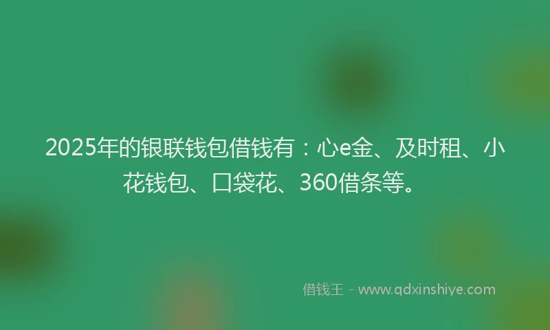 2025年的银联钱包借钱有：心e金、及时租、小花钱包、口袋花、360借条等。