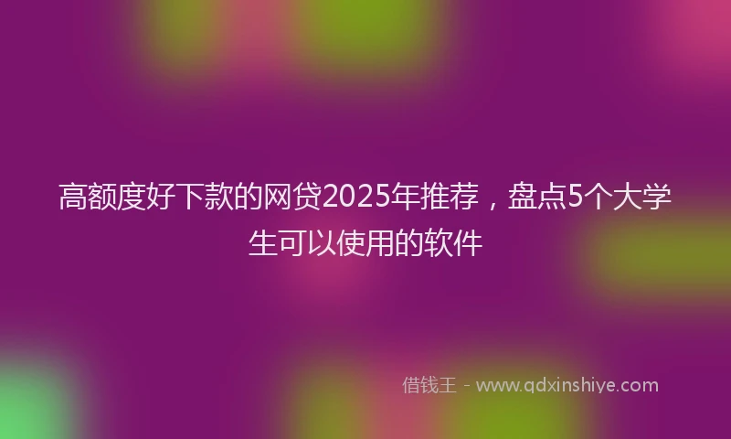 高额度好下款的网贷2025年推荐，盘点5个大学生可以使用的软件