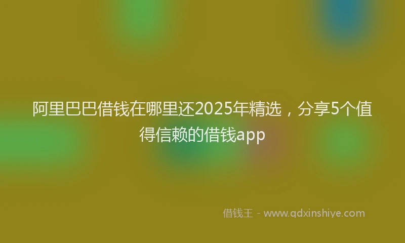 阿里巴巴借钱在哪里还2025年精选，分享5个值得信赖的借钱app