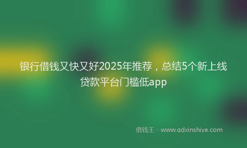 银行借钱又快又好2025年推荐，总结5个新上线贷款平台门槛低app