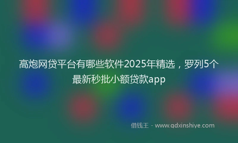 高炮网贷平台有哪些软件2025年精选，罗列5个最新秒批小额贷款app