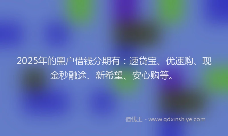 2025年的黑户借钱分期有：速贷宝、优速购、现金秒融途、新希望、安心购等。