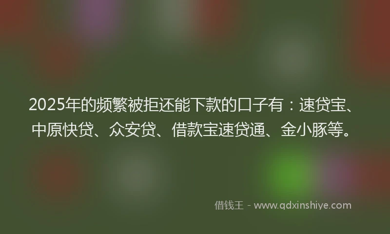 2025年的频繁被拒还能下款的口子有：速贷宝、中原快贷、众安贷、借款宝速贷通、金小豚等。