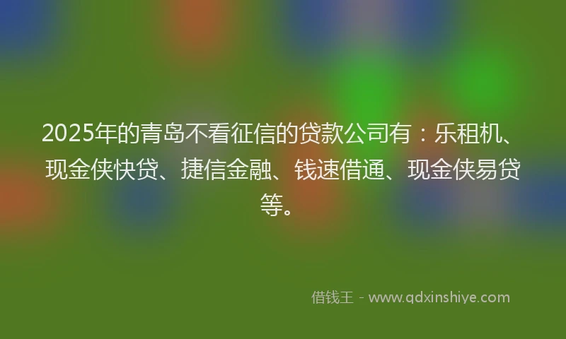 2025年的青岛不看征信的贷款公司有：乐租机、现金侠快贷、捷信金融、钱速借通、现金侠易贷等。