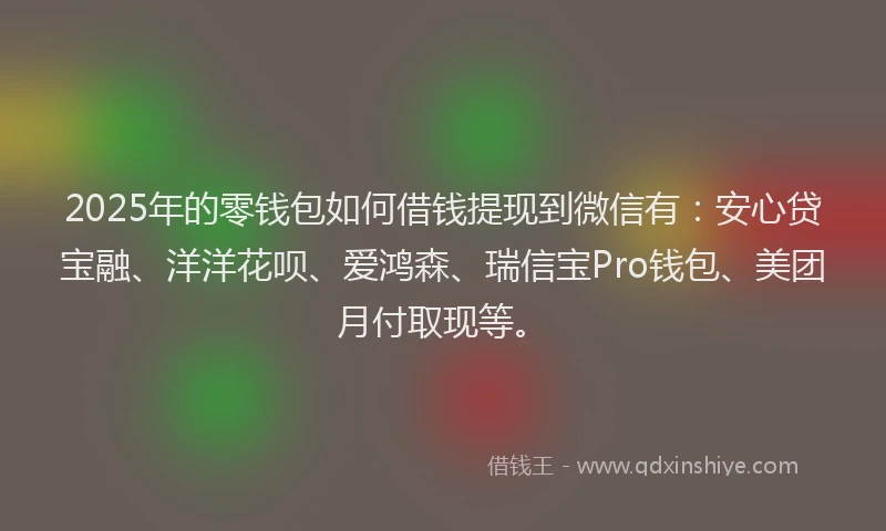 2025年的零钱包如何借钱提现到微信有：安心贷宝融、洋洋花呗、爱鸿森、瑞信宝Pro钱包、美团月付取现等。