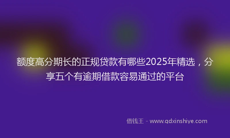 额度高分期长的正规贷款有哪些2025年精选，分享五个有逾期借款容易通过的平台