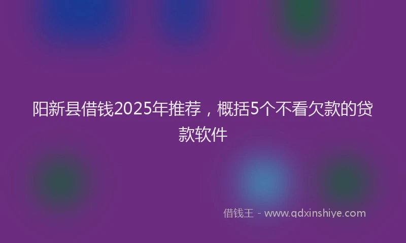 阳新县借钱2025年推荐，概括5个不看欠款的贷款软件