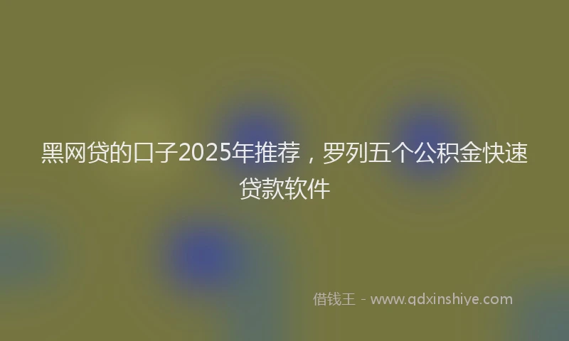 黑网贷的口子2025年推荐，罗列五个公积金快速贷款软件