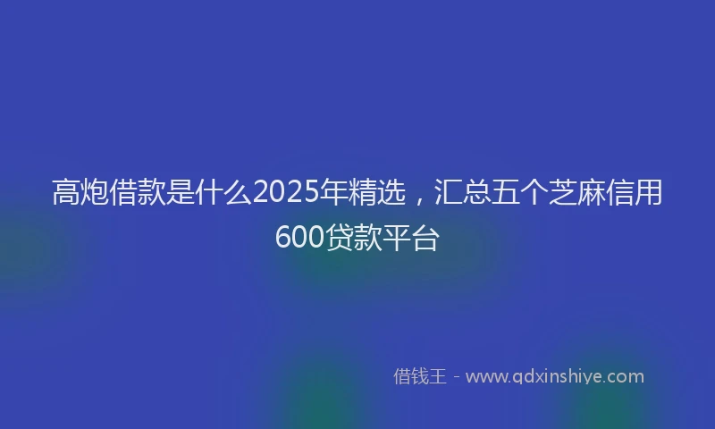 高炮借款是什么2025年精选，汇总五个芝麻信用600贷款平台