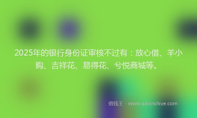 2025年的银行身份证审核不过有：放心借、羊小购、吉祥花、易得花、兮悦商城等。
