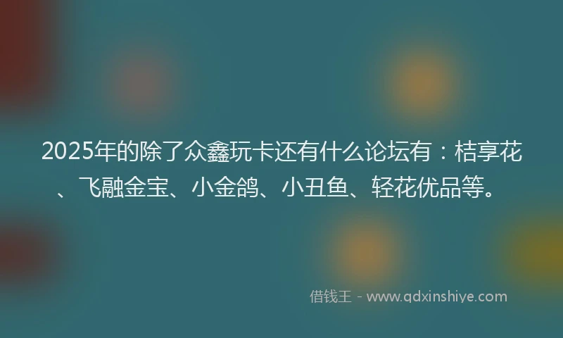 2025年的除了众鑫玩卡还有什么论坛有：桔享花、飞融金宝、小金鸽、小丑鱼、轻花优品等。