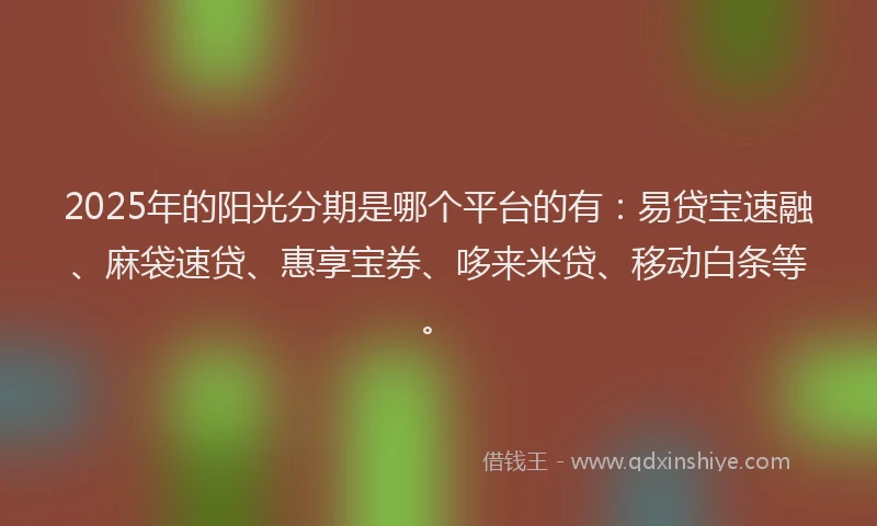 2025年的阳光分期是哪个平台的有：易贷宝速融、麻袋速贷、惠享宝券、哆来米贷、移动白条等。