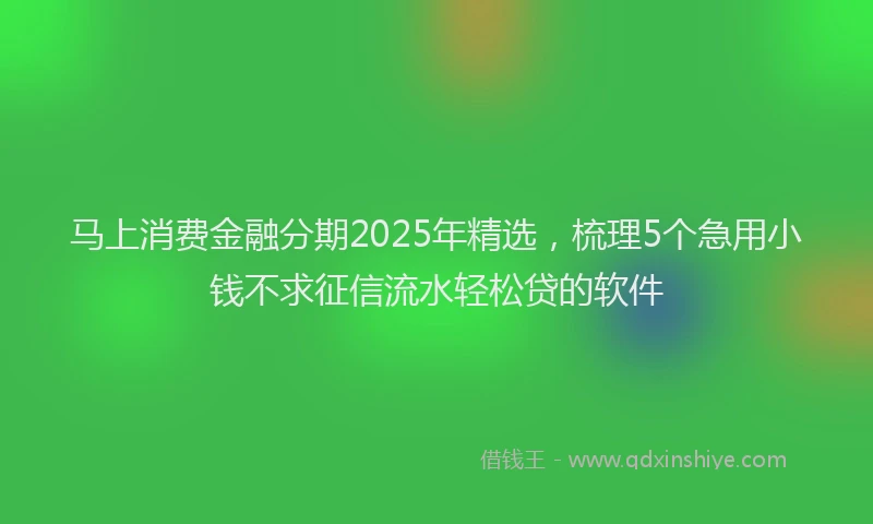 马上消费金融分期2025年精选，梳理5个急用小钱不求征信流水轻松贷的软件