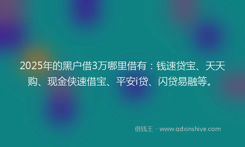 2025年的黑户借3万哪里借有：钱速贷宝、天天购、现金侠速借宝、平安i贷、闪贷易融等。