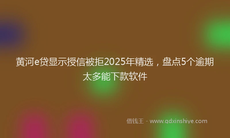 黄河e贷显示授信被拒2025年精选，盘点5个逾期太多能下款软件