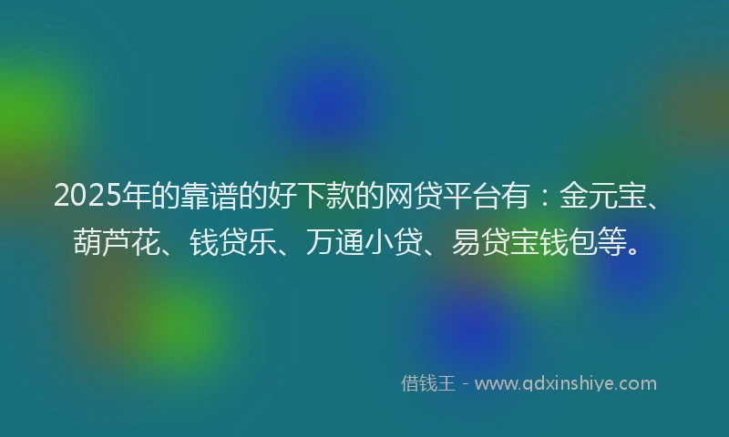 2025年的靠谱的好下款的网贷平台有：金元宝、葫芦花、钱贷乐、万通小贷、易贷宝钱包等。