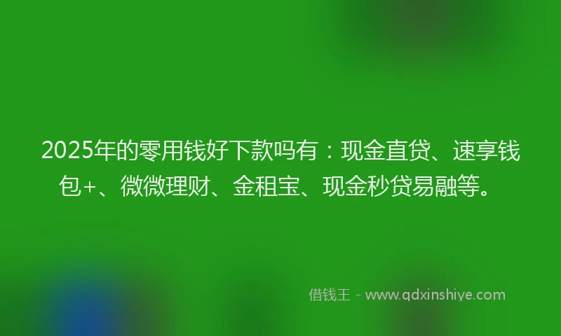 2025年的零用钱好下款吗有：现金直贷、速享钱包+、微微理财、金租宝、现金秒贷易融等。