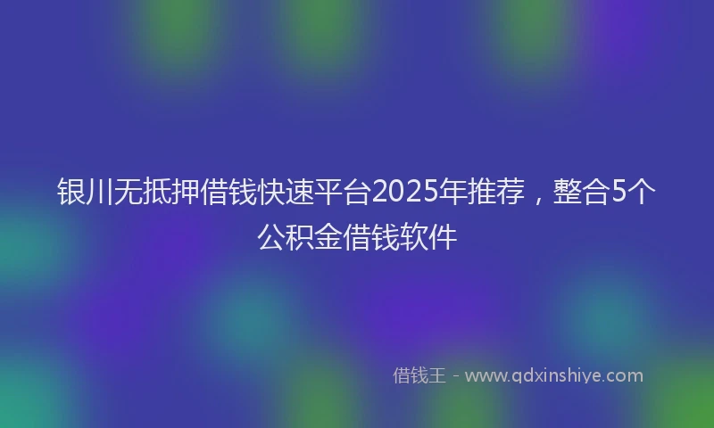 银川无抵押借钱快速平台2025年推荐，整合5个公积金借钱软件
