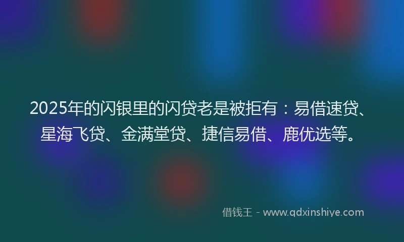 2025年的闪银里的闪贷老是被拒有：易借速贷、星海飞贷、金满堂贷、捷信易借、鹿优选等。