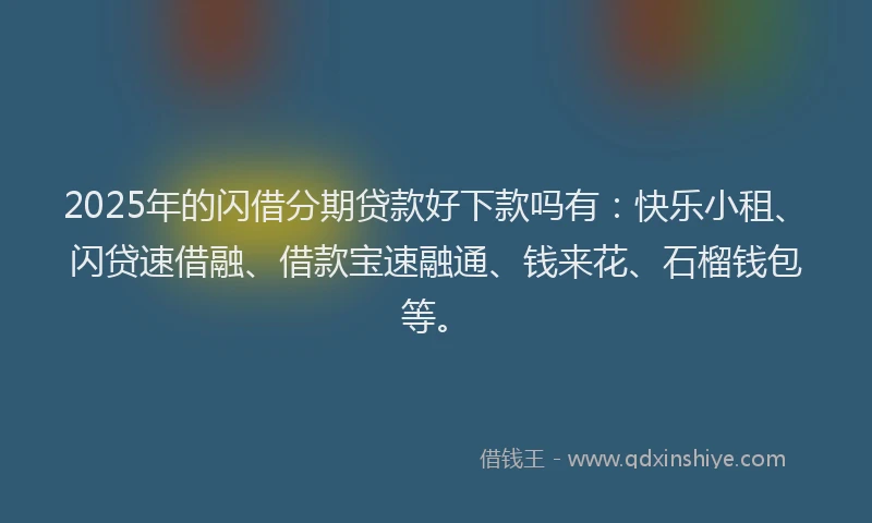2025年的闪借分期贷款好下款吗有：快乐小租、闪贷速借融、借款宝速融通、钱来花、石榴钱包等。