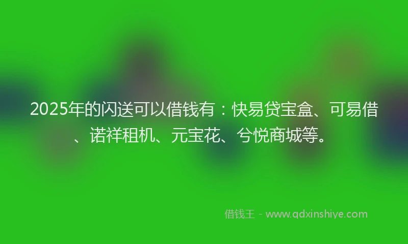 2025年的闪送可以借钱有：快易贷宝盒、可易借、诺祥租机、元宝花、兮悦商城等。
