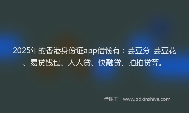 2025年的香港身份证app借钱有：芸豆分-芸豆花、易贷钱包、人人贷、快融贷、拍拍贷等。