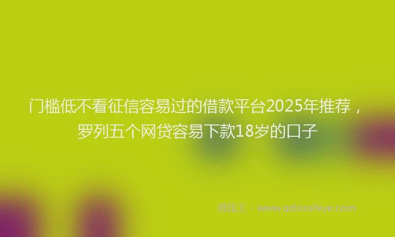 门槛低不看征信容易过的借款平台2025年推荐，罗列五个网贷容易下款18岁的口子