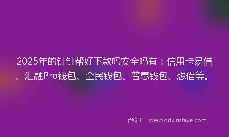 2025年的钉钉帮好下款吗安全吗有：信用卡易借、汇融Pro钱包、全民钱包、普惠钱包、想借等。