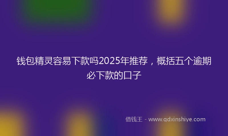 钱包精灵容易下款吗2025年推荐，概括五个逾期必下款的口子