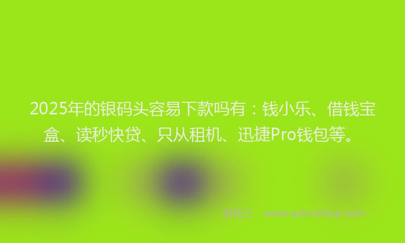 2025年的银码头容易下款吗有：钱小乐、借钱宝盒、读秒快贷、只从租机、迅捷Pro钱包等。