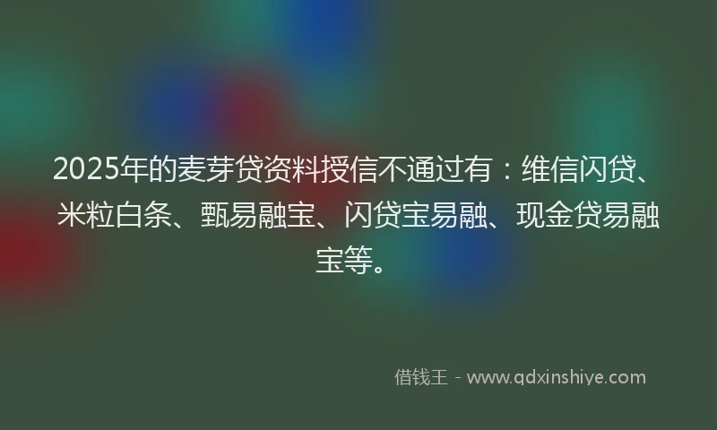 2025年的麦芽贷资料授信不通过有：维信闪贷、米粒白条、甄易融宝、闪贷宝易融、现金贷易融宝等。