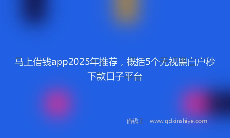 马上借钱app2025年推荐，概括5个无视黑白户秒下款口子平台