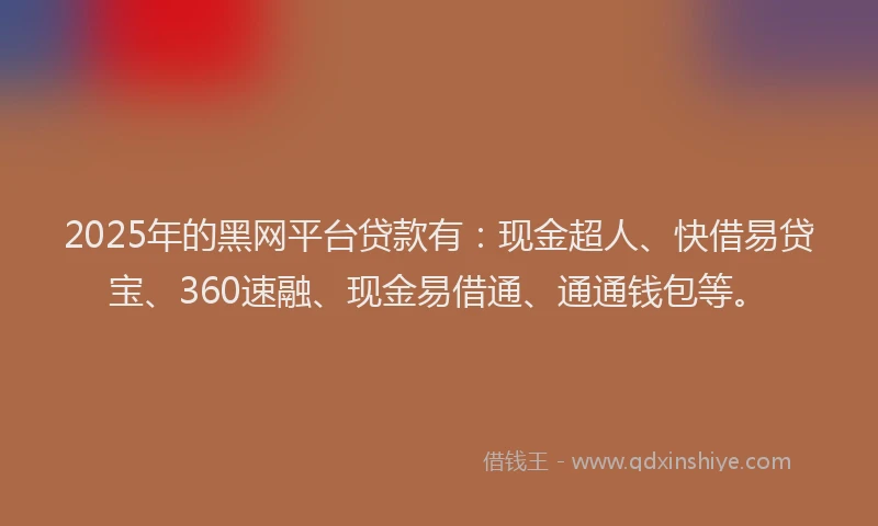 2025年的黑网平台贷款有：现金超人、快借易贷宝、360速融、现金易借通、通通钱包等。