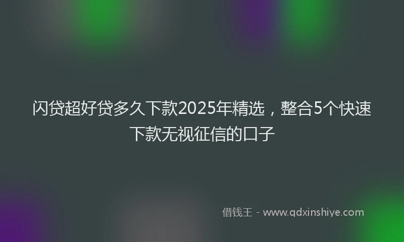 闪贷超好贷多久下款2025年精选，整合5个快速下款无视征信的口子