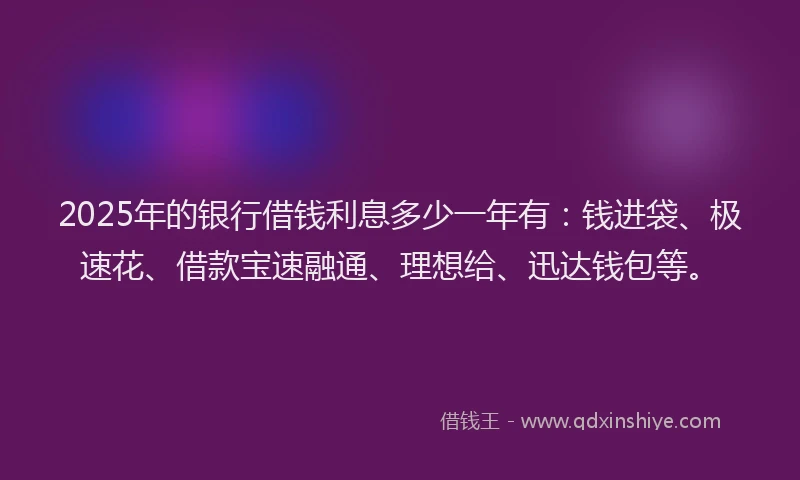 2025年的银行借钱利息多少一年有：钱进袋、极速花、借款宝速融通、理想给、迅达钱包等。