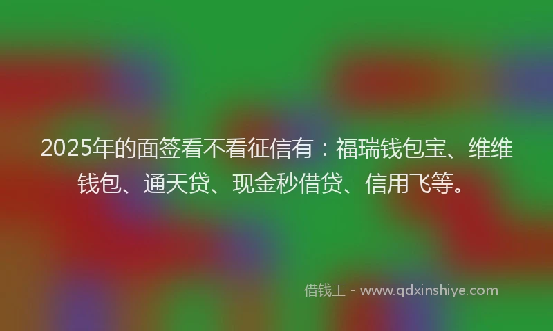 2025年的面签看不看征信有：福瑞钱包宝、维维钱包、通天贷、现金秒借贷、信用飞等。