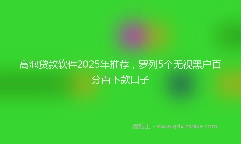 高泡贷款软件2025年推荐，罗列5个无视黑户百分百下款口子